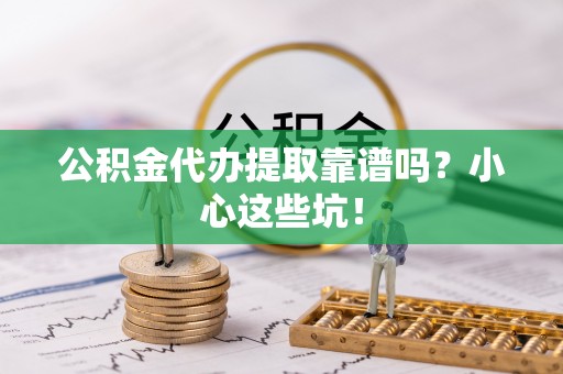 楚雄公积金代办提取靠谱吗？小心这些坑！