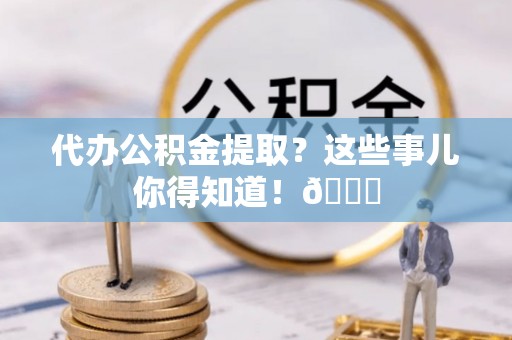 楚雄代办公积金提取？这些事儿你得知道！😎