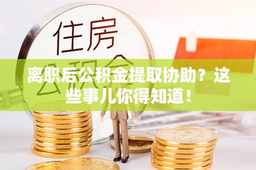楚雄离职后公积金提取协助？这些事儿你得知道！