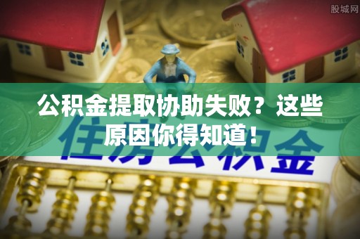 楚雄公积金提取协助失败？这些原因你得知道！