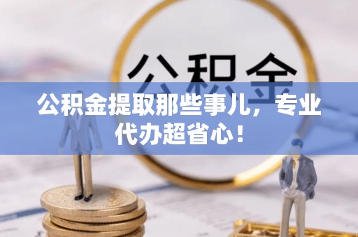 楚雄公积金提取那些事儿，专业代办超省心！