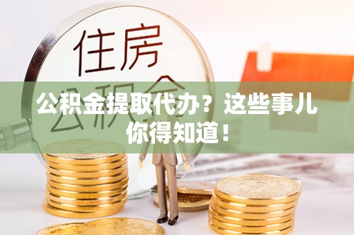 楚雄公积金提取代办？这些事儿你得知道！