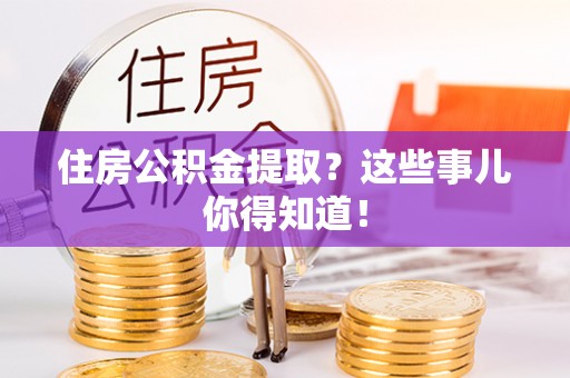 楚雄住房公积金提取？这些事儿你得知道！