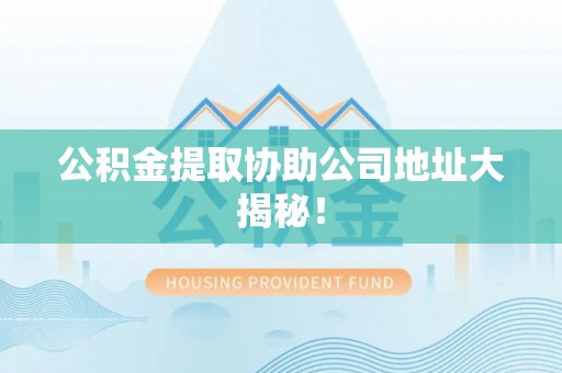 楚雄公积金提取协助公司地址大揭秘！