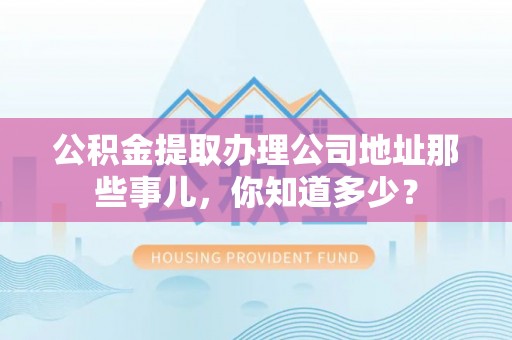 楚雄公积金提取办理公司地址那些事儿，你知道多少？