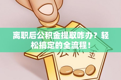 楚雄离职后公积金提取咋办？轻松搞定的全流程！