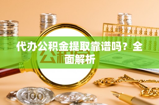 楚雄代办公积金提取靠谱吗？全面解析