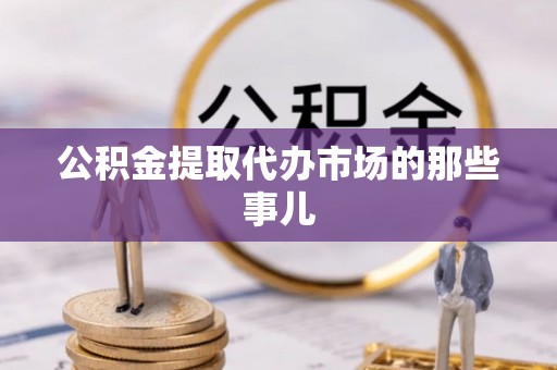 楚雄公积金提取代办市场的那些事儿