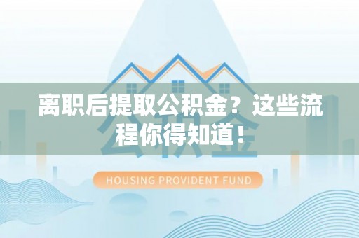 楚雄离职后提取公积金？这些流程你得知道！