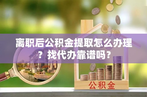 楚雄离职后公积金提取怎么办理？找代办靠谱吗？