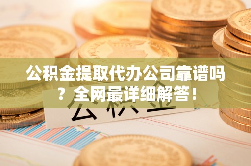 楚雄公积金提取代办公司靠谱吗？全网最详细解答！