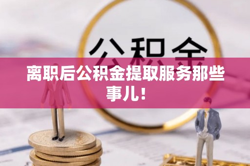 楚雄离职后公积金提取服务那些事儿！