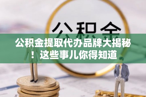 楚雄公积金提取代办品牌大揭秘！这些事儿你得知道