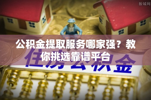 楚雄公积金提取服务哪家强？教你挑选靠谱平台