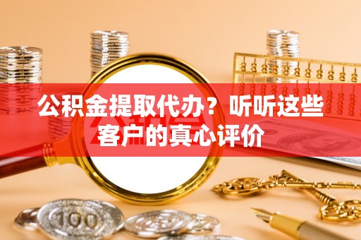 楚雄公积金提取代办？听听这些客户的真心评价