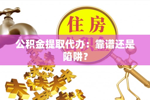 楚雄公积金提取代办：靠谱还是陷阱？