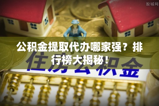 楚雄公积金提取代办哪家强？排行榜大揭秘！