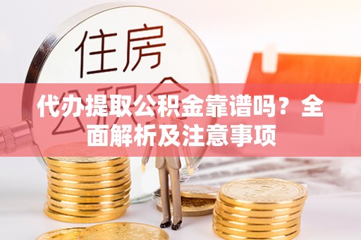 楚雄代办提取公积金靠谱吗？全面解析及注意事项