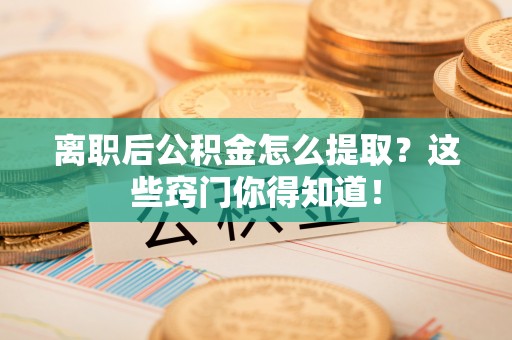 楚雄离职后公积金怎么提取？这些窍门你得知道！