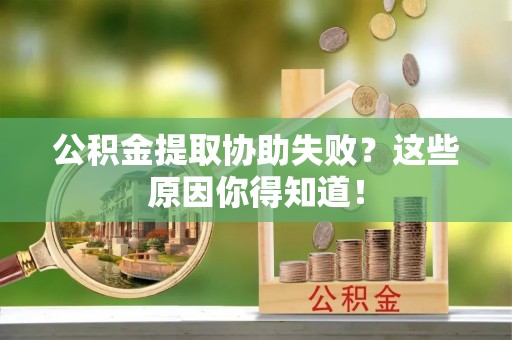 楚雄公积金提取协助失败？这些原因你得知道！