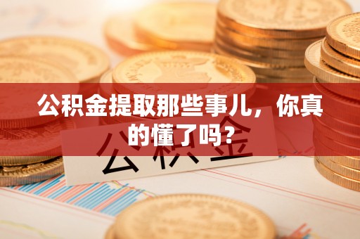楚雄公积金提取那些事儿，你真的懂了吗？