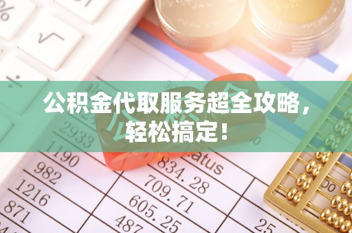 楚雄公积金代取服务超全攻略，轻松搞定！