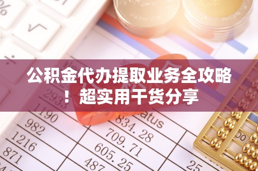 楚雄公积金代办提取业务全攻略！超实用干货分享