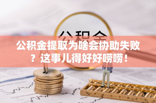 楚雄公积金提取为啥会协助失败？这事儿得好好唠唠！