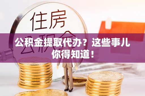 楚雄公积金提取代办？这些事儿你得知道！