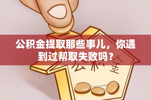 楚雄公积金提取那些事儿，你遇到过帮取失败吗？