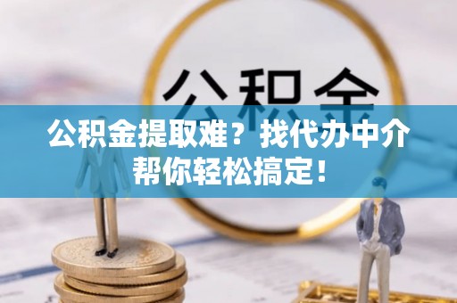 楚雄公积金提取难？找代办中介帮你轻松搞定！