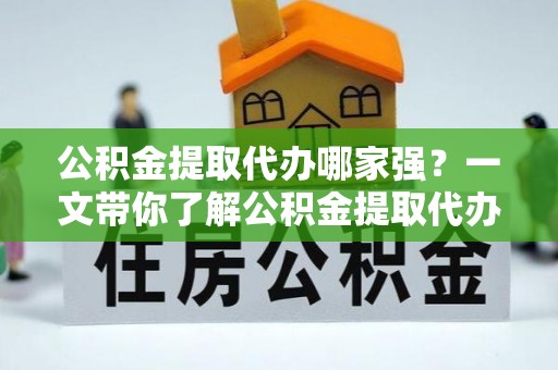 楚雄公积金提取代办哪家强？一文带你了解公积金提取代办机构排名及相关知识