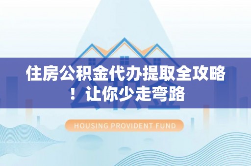楚雄住房公积金代办提取全攻略！让你少走弯路