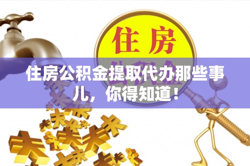 楚雄住房公积金提取代办那些事儿，你得知道！