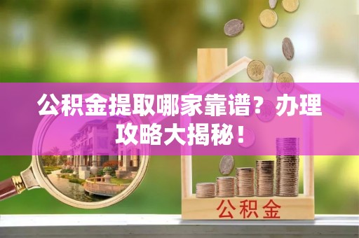 楚雄公积金提取哪家靠谱？办理攻略大揭秘！