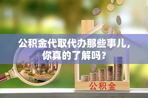 楚雄公积金代取代办那些事儿，你真的了解吗？