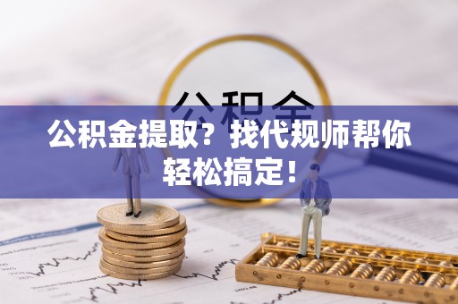 楚雄公积金提取？找代规师帮你轻松搞定！