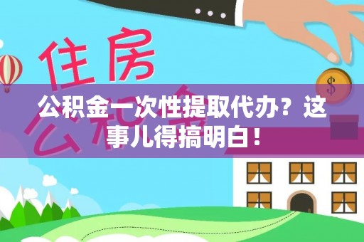 楚雄公积金一次性提取代办？这事儿得搞明白！