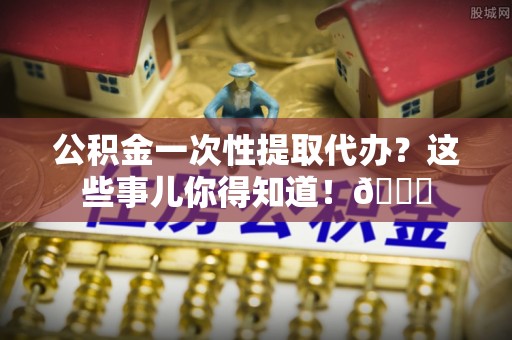 楚雄公积金一次性提取代办？这些事儿你得知道！😎
