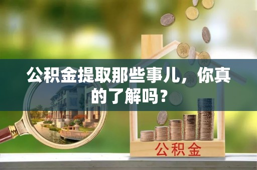 楚雄公积金提取那些事儿，你真的了解吗？