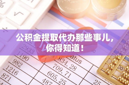 楚雄公积金提取代办那些事儿，你得知道！