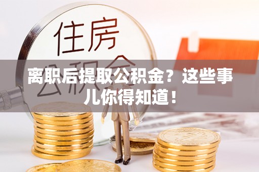 楚雄离职后提取公积金？这些事儿你得知道！