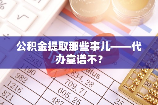 楚雄公积金提取那些事儿——代办靠谱不？