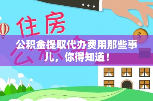 楚雄公积金提取代办费用那些事儿，你得知道！