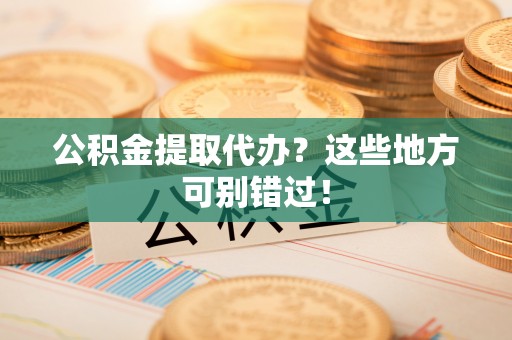 楚雄公积金提取代办？这些地方可别错过！