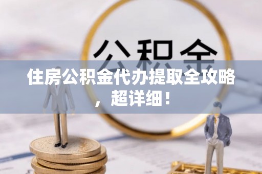 楚雄住房公积金代办提取全攻略，超详细！