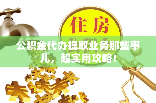 楚雄公积金代办提取业务那些事儿，超实用攻略！