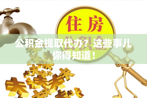 楚雄公积金提取代办？这些事儿你得知道！