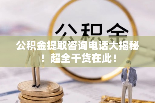 楚雄公积金提取咨询电话大揭秘！超全干货在此！