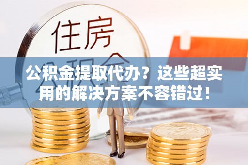 楚雄公积金提取代办？这些超实用的解决方案不容错过！